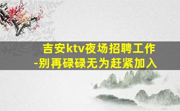 吉安ktv夜场招聘工作-别再碌碌无为赶紧加入
